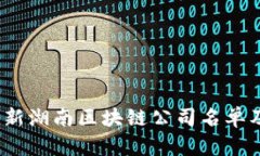 2023年最新湖南区块链公司名单及发展现状
