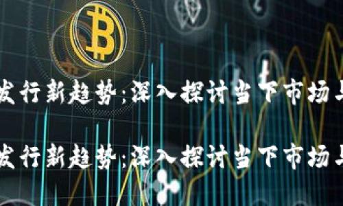 区块链币发行新趋势：深入探讨当下市场与未来发展

区块链币发行新趋势：深入探讨当下市场与未来发展