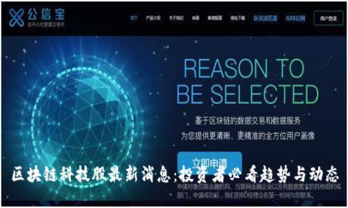 区块链科技股最新消息：投资者必看趋势与动态