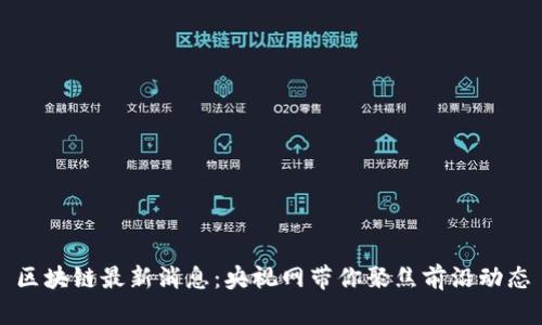 区块链最新消息:央视网带你聚焦前沿动态