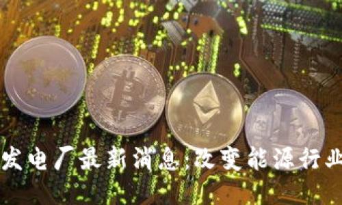区块链发电厂最新消息:改变能源行业的未来