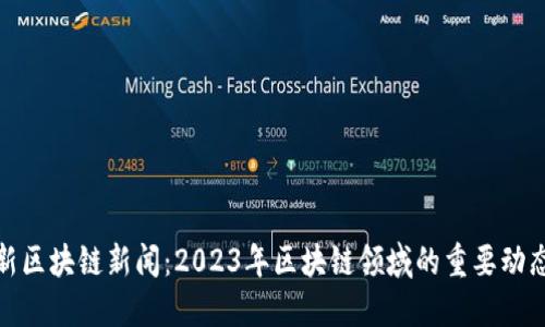 获取最新区块链新闻:2023年区块链领域的重要动态和趋势