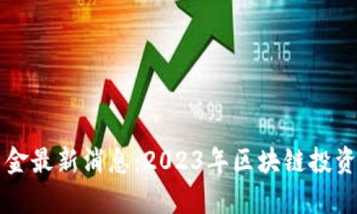 区块链资金最新消息:2023年区块链投资趋势分析