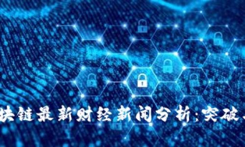 2023年区块链最新财经新闻分析:突破与挑战并存