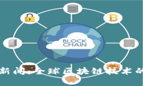 刘阳区块链最新新闻：全球区块链技术的变革和发展趋势