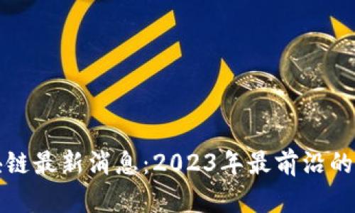 比克坊区块链最新消息:2023年最前沿的动态与发展