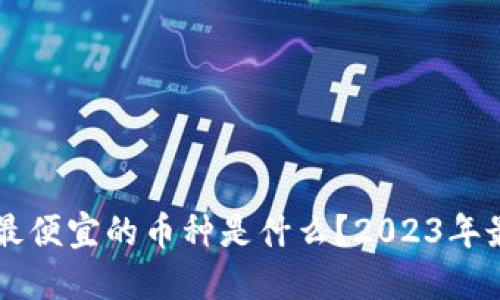 区块链上线最便宜的币种是什么?2023年最新投资指南