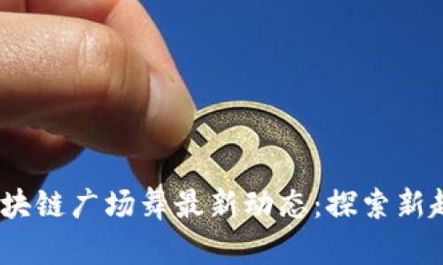 2023年区块链广场舞最新动态:探索新趋势与机遇