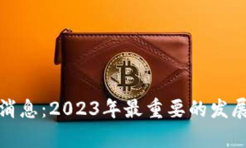 天威区块链最新消息：2023年最重要的发展动态与趋势分析