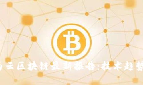 2023年华为云区块链最新报告:技术趋势与市场分析