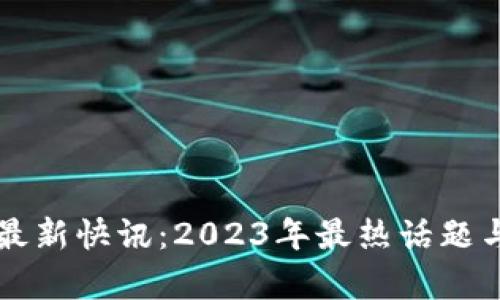 区块链圈最新快讯：2023年最热话题与趋势解析