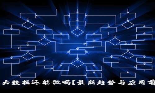 区块链大数据还能做吗？最新趋势与应用前景分析
