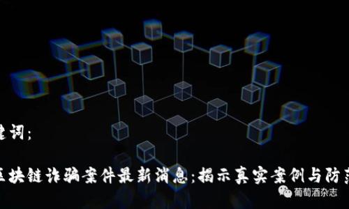 和关键词：

宁波区块链诈骗案件最新消息：揭示真实案例与防范措施