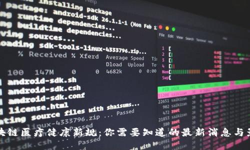区块链医疗健康新规：你需要知道的最新消息与影响