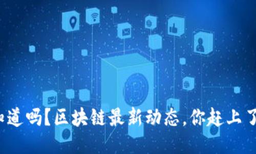 你知道吗？区块链最新动态，你赶上了吗？