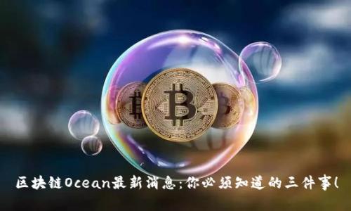 区块链Ocean最新消息：你必须知道的三件事！
