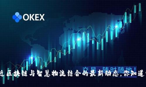 最近区块链与智慧物流结合的最新动态，你知道吗？