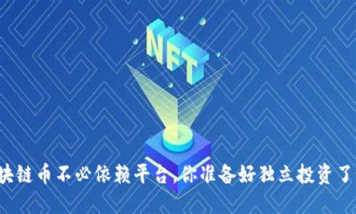 区块链币不必依赖平台，你准备好独立投资了吗？