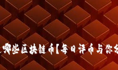 你今天听说过哪些区块链币？每日评币与你分享最新动态！