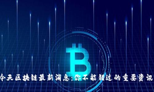 今天区块链最新消息：你不能错过的重要资讯！