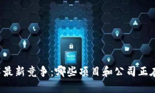 区块链技术最新竞争：哪些项目和公司正在引领潮流？