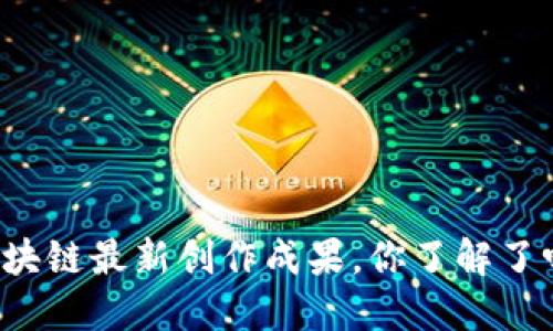 区块链最新创作成果，你了解了吗？