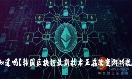 你知道吗？韩国区块链最新技术正在改变游戏规则！