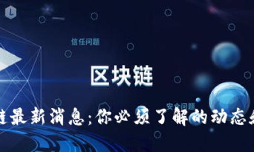 区块链最新消息：你必须了解的动态和趋势