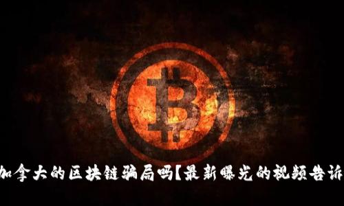 你知道加拿大的区块链骗局吗？最新曝光的视频告诉你真相！