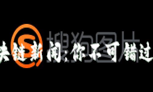 东城区的区块链新闻：你不可错过的最新动态！