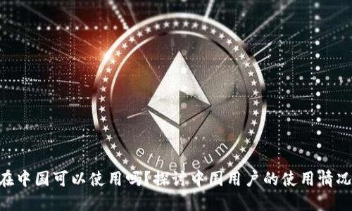 Tokenim在中国可以使用吗？探讨中国用户的使用情况和可能性