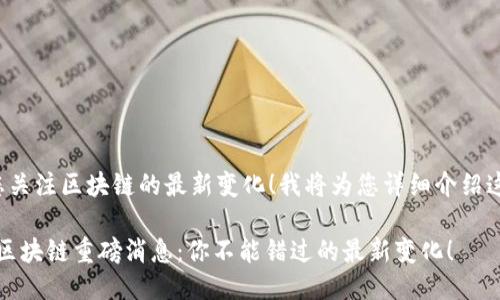 很高兴您关注区块链的最新变化！我将为您详细介绍这一主题。

2023年区块链重磅消息：你不能错过的最新变化！