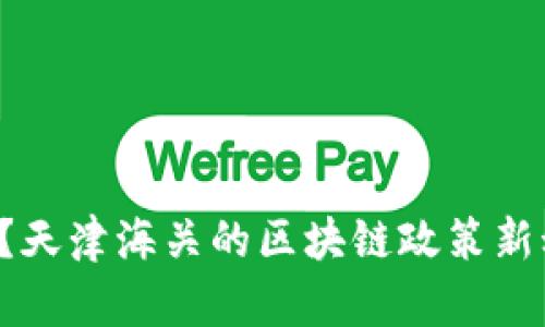 你知道吗？天津海关的区块链政策新动态来了！