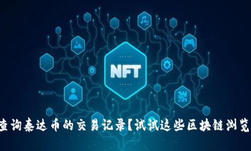 想查询泰达币的交易记录？试试这些区块链浏览器！