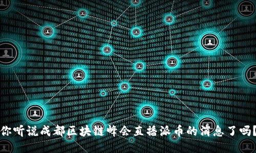 你听说成都区块链峰会直播派币的消息了吗？