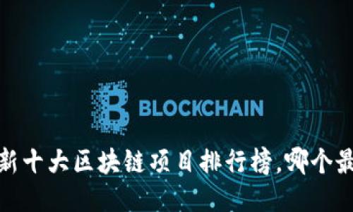 2023年最新十大区块链项目排行榜，哪个最值得关注？