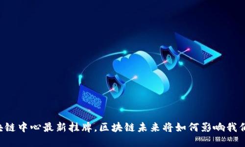 云南区块链中心最新挂牌，区块链未来将如何影响我们的生活？