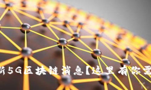 想知道最新5G区块链消息？这里有你需要的信息！