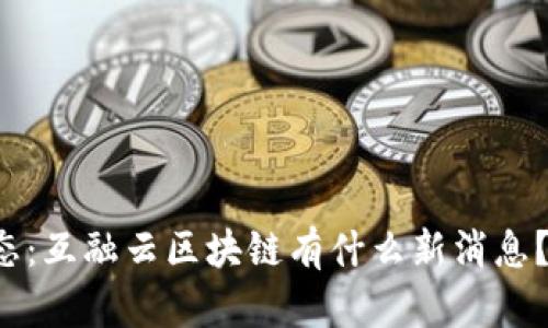 最新动态：互融云区块链有什么新消息？看这里！