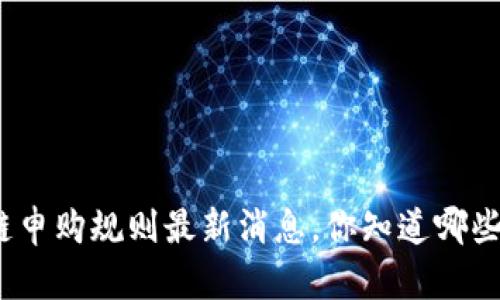 : 区块链申购规则最新消息，你知道哪些新变化？