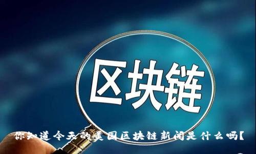 你知道今天的美国区块链新闻是什么吗？