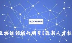 如何成为区块链领域的明星？最新人才标准大揭