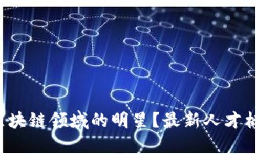 如何成为区块链领域的明星？最新人才标准大揭秘！