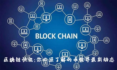区块链快讯：你必须了解的币世界最新动态