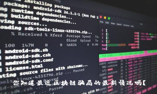 你知道最近区块链骗局的最新情况吗？