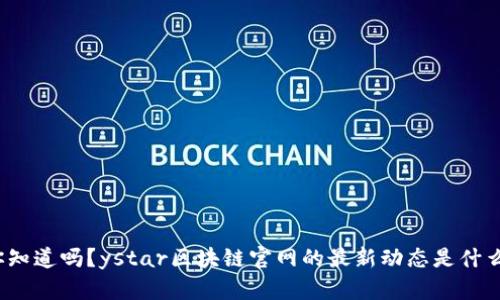 你知道吗？ystar区块链官网的最新动态是什么？