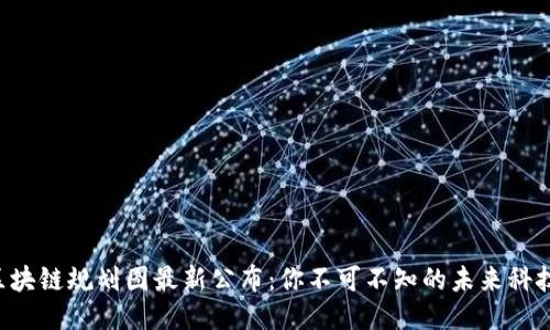开源区块链规划图最新公布：你不可不知的未来科技趋势！