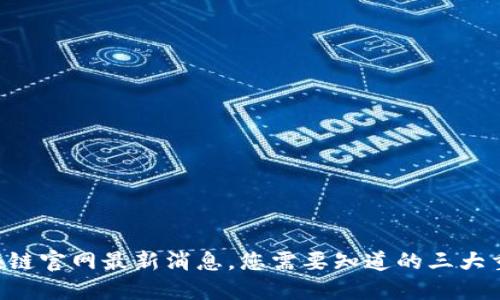 区块链官网最新消息，您需要知道的三大重点！