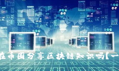 你知道如何在币圈分享区块链知识吗？一起来探讨吧！