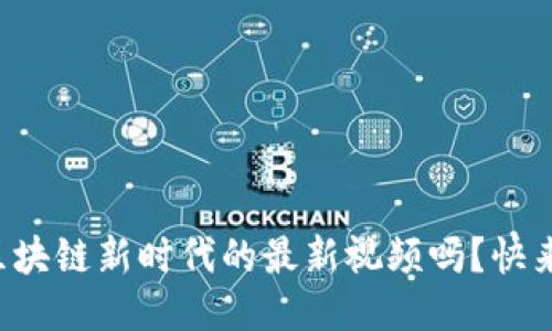 你知道区块链新时代的最新视频吗？快来看看吧！